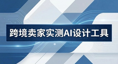 成本压缩十倍、出图仅需30分钟：跨境卖家实测AI设计工具