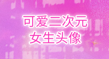 可爱二次元女生头像精选推荐，适合你的设计需求