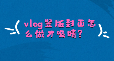 vlog竖版封面怎么做才吸睛？这些模板让你轻松出圈！