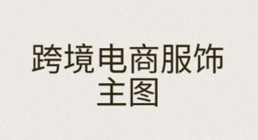 跨境电商服饰主图制作要点与模板风格推荐