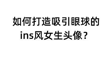 如何打造吸引眼球的ins风女生头像？这里有最全指南！