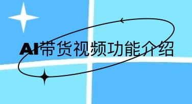 不会剪视频也能卖货？AI带货视频帮你把商品“讲明白”