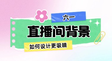 六一直播间背景怎么设计好看？多风格模板一站式搞定
