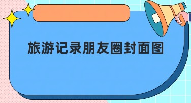 旅游记录朋友圈封面图：多种风格任你选择