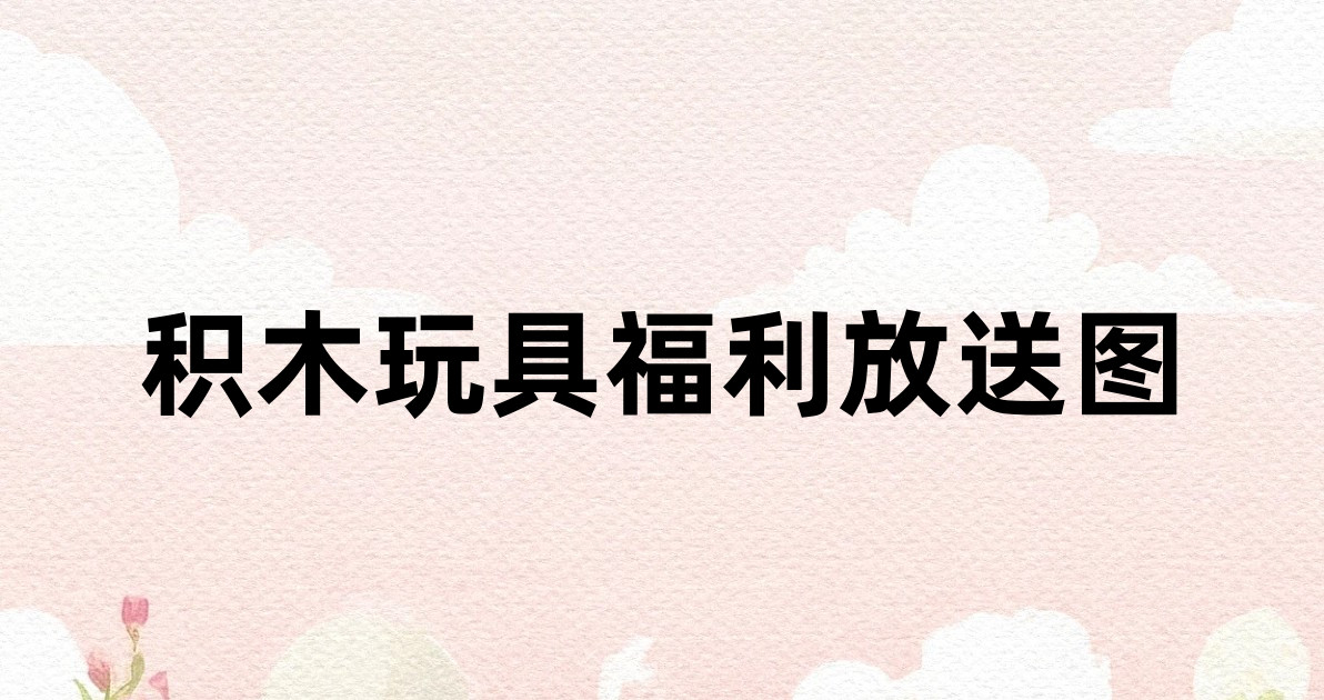 积木玩具福利放送图