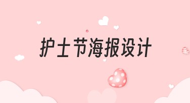护士节海报设计怎么做才好看？教你快速上手！