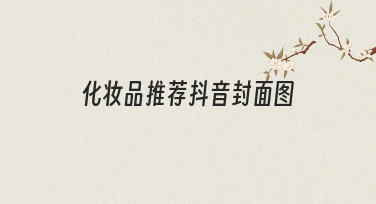 如何快速制作高点击率的化妆品推荐抖音封面图？