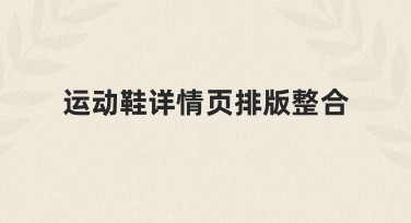 如何高效完成运动鞋详情页排版整合，让产品信息一目了然
