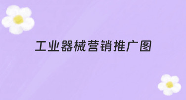 工业器械营销推广图如何设计？从思路到落地的完整指南