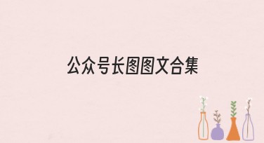 公众号长图图文合集：为你提供多样化创意模板