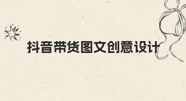 抖音带货图文创意设计技巧大揭秘