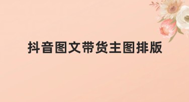 抖音图文带货主图排版怎么设计更吸睛?
