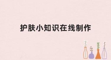 护肤小知识在线制作：轻松提升你的护肤知识