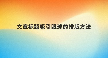 文章标题吸引眼球的排版方法,助力设计流量倍增