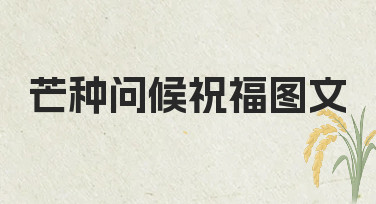 如何制作一份得体的芒种问候祝福图文，分享给客户与朋友