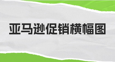 零基础也能做！亚马逊促销横幅图快速上手指南