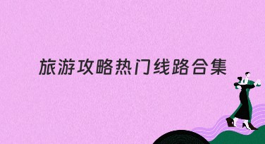 旅游攻略热门线路合集：你的专属风格指南