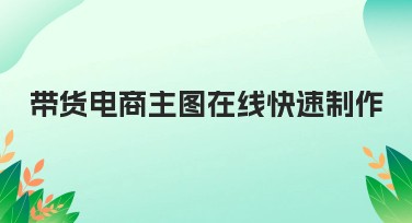 带货电商主图在线快速制作，一次搞定精美图片！