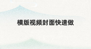 如何高效完成横版视频封面快速做，提升内容吸引力