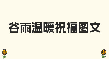 如何让谷雨温暖祝福图文更有温度？零基础也能轻松上手的经验