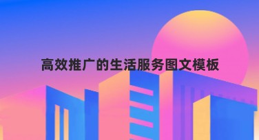 高效推广的生活服务图文模板,为创意加分!