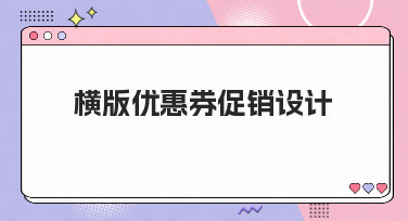 横版优惠券促销设计怎么做？这几种热门风格模板让你灵感爆发！