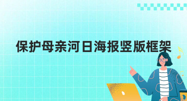 保护母亲河日海报竖版框架怎么设计？这几种热门风格模板直接套用！