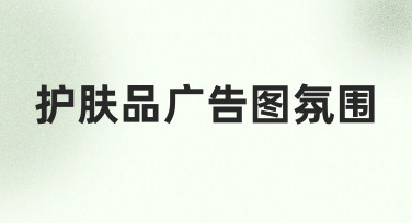 护肤品广告图氛围如何营造？从需求到落地的实用指南