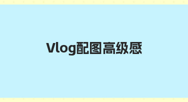 如何让Vlog配图更有高级感？零基础也能学会的实用技巧