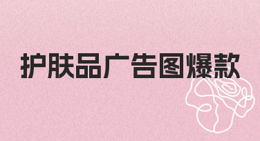 护肤品广告图爆款怎么做？从0到1的实用经验分享