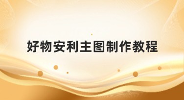 好物安利主图制作教程——提升搜索流量的必备攻略