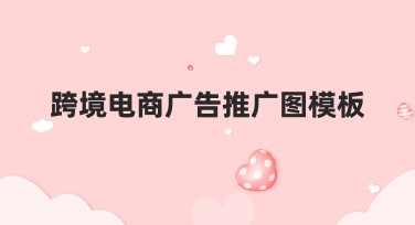 跨境电商广告推广图模板，获取制作优质广告的方法