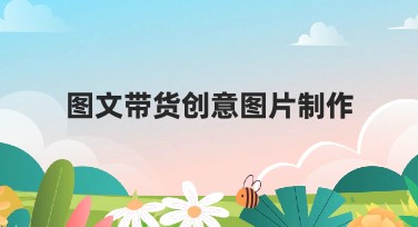 图文带货创意图片制作，这样制作才吸引客户点击！