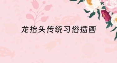 龙抬头传统习俗插画设计灵感与实用推荐