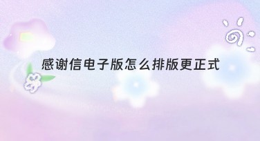 感谢信电子版怎么排版更正式？常见风格模板推荐