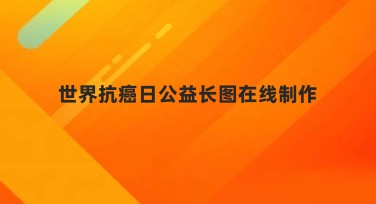 世界抗癌日公益长图在线制作：提升公益宣传效果的优质选择
