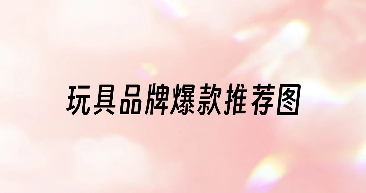 玩具品牌爆款推荐图