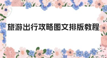 旅游出行攻略图文排版教程，提升内容吸引力