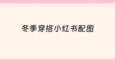 冬季穿搭小红书配图怎么做？5个技巧提升内容吸引力