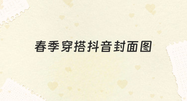 如何快速制作吸引人的春季穿搭抖音封面图？