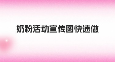 奶粉活动宣传图快速做的创意方法大全，为你轻松打造优质宣传