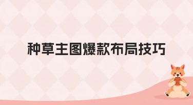 种草主图爆款布局技巧，打造吸睛作图神器