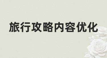 旅行攻略内容优化指南：从零到精的实用方法