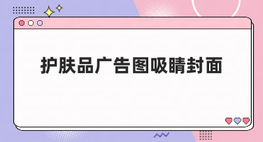 护肤品广告图吸睛封面怎么做？5大风格模板让你轻松搞定